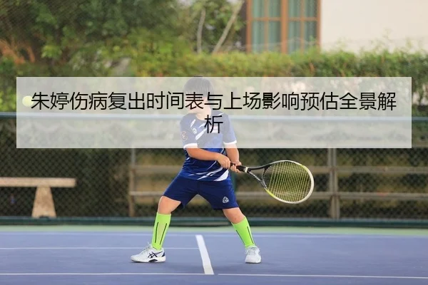 朱婷伤病复出时间表与上场影响预估全景解析