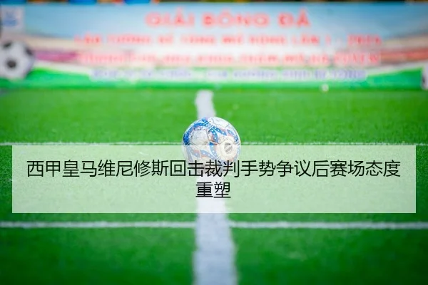 西甲皇马维尼修斯回击裁判手势争议后赛场态度重塑
